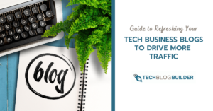 Guide to Refreshing Your Tech Business Blogs to Drive More Traffic
