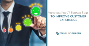 How to Use Your IT Business Blogs to Improve Customer Experience